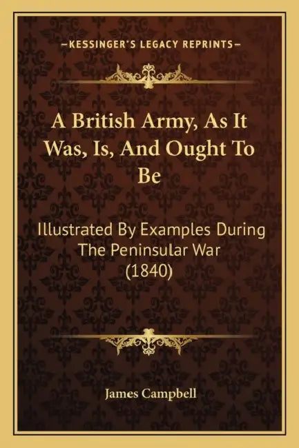 A British Army, As It Was, Is, And Ought To Be: Illustrated By Examples During The Peninsular War (1840) by James Campbell