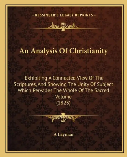 An Analysis Of Christianity: Exhibiting A Connected View Of The Scriptures, And Showing The Unity Of Subject Which Pervades The Whole Of The Sacred by A Layman