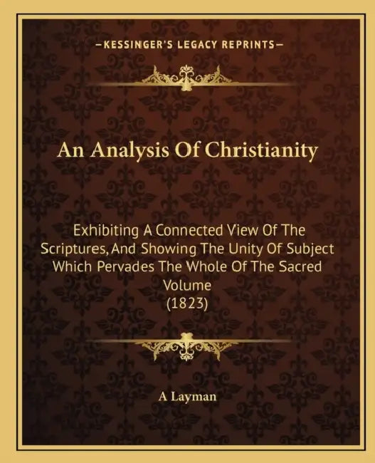 An Analysis Of Christianity: Exhibiting A Connected View Of The Scriptures, And Showing The Unity Of Subject Which Pervades The Whole Of The Sacred by A Layman