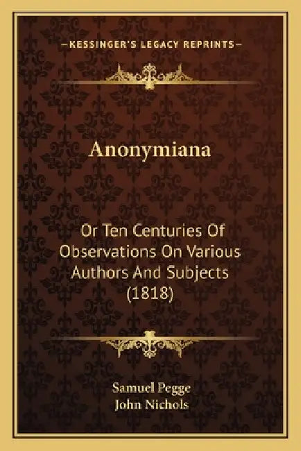 Anonymiana: Or Ten Centuries Of Observations On Various Authors And Subjects (1818) by Samuel Pegge, John Nichols