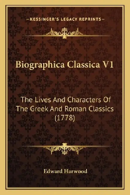 Biographica Classica V1: The Lives And Characters Of The Greek And Roman Classics (1778) by Edward Harwood