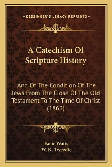 A Catechism Of Scripture History: And Of The Condition Of The Jews From The Close Of The Old Testament To The Time Of Christ (1863) by Isaac Watts, W. K. Tweedie