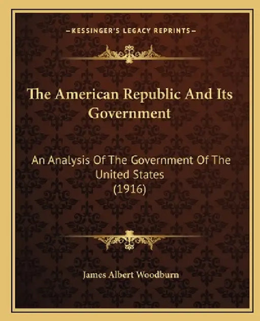 The American Republic And Its Government: An Analysis Of The Government Of The United States (1916) by James Albert Woodburn