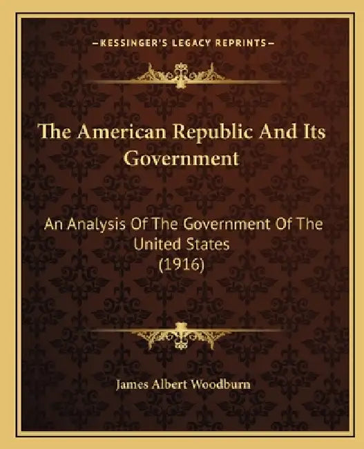The American Republic And Its Government: An Analysis Of The Government Of The United States (1916) by James Albert Woodburn