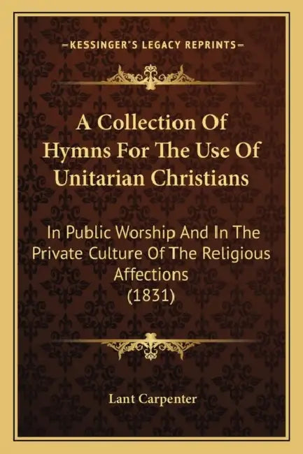 A Collection Of Hymns For The Use Of Unitarian Christians: In Public Worship And In The Private Culture Of The Religious Affections (1831) by Lant Carpenter