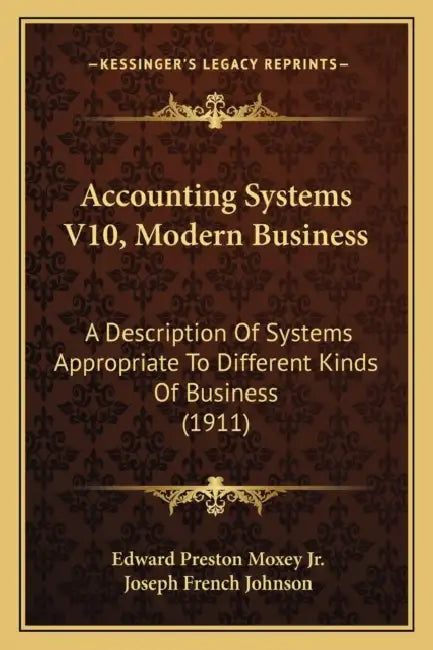 Accounting Systems V10, Modern Business: A Description Of Systems Appropriate To Different Kinds Of Business (1911) by Jr. Moxey Edward Preston, Joseph French Johnson