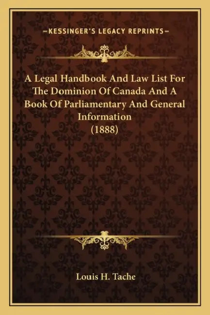 A Legal Handbook And Law List For The Dominion Of Canada And A Book Of Parliamentary And General Information (1888) by Louis H. Tache