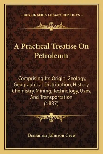 A Practical Treatise On Petroleum: Comprising Its Origin, Geology, Geographical Distribution, History, Chemistry, Mining, Technology, Uses, And Transp by Benjamin Johnson Crew