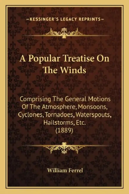 A Popular Treatise On The Winds: Comprising The General Motions Of The Atmosphere, Monsoons, Cyclones, Tornadoes, Waterspouts, Hailstorms, Etc. (1889) by William Ferrel