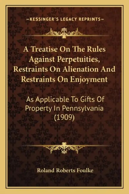 A Treatise On The Rules Against Perpetuities, Restraints On Alienation And Restraints On Enjoyment: As Applicable To Gifts Of Property In Pennsylvania by Roland Roberts Foulke