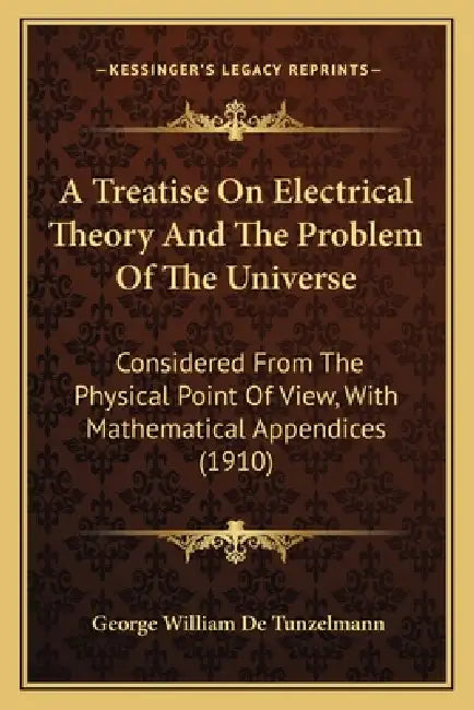 A Treatise On Electrical Theory And The Problem Of The Universe: Considered From The Physical Point Of View, With Mathematical Appendices (1910) by George William De Tunzelmann