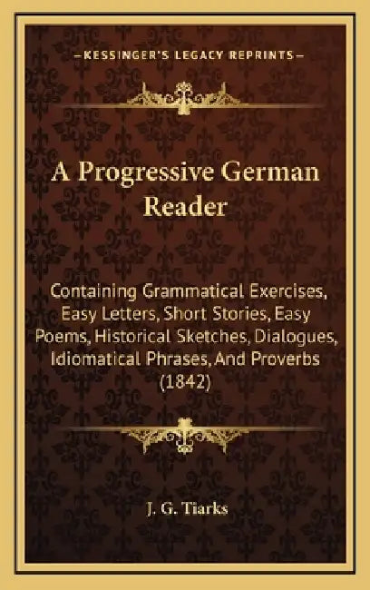A Progressive German Reader: Containing Grammatical Exercises, Easy Letters, Short Stories, Easy Poems, Historical Sketches, Dialogues, Idiomatical by J. G. Tiarks
