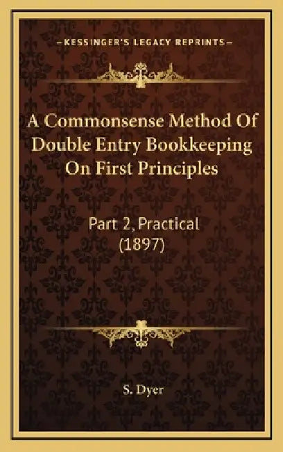 A Commonsense Method Of Double Entry Bookkeeping On First Principles: Part 2, Practical (1897) by S. Dyer
