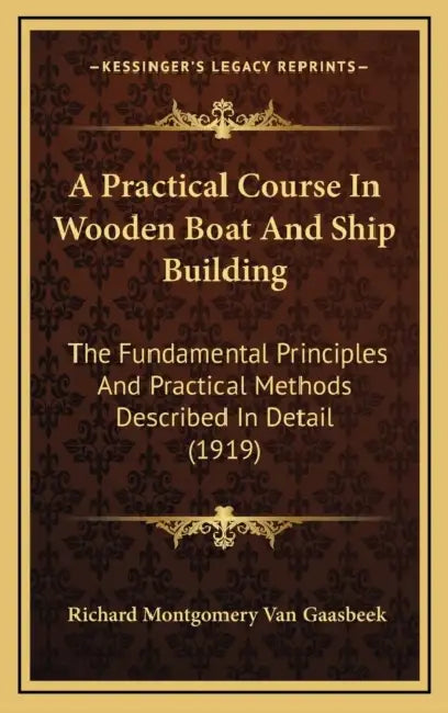 A Practical Course In Wooden Boat And Ship Building: The Fundamental Principles And Practical Methods Described In Detail (1919) by Richard Montgomery Van Gaasbeek