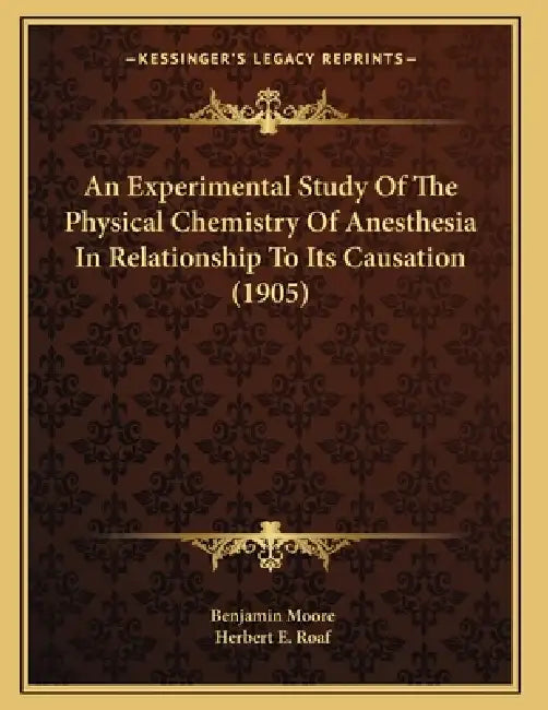 An Experimental Study Of The Physical Chemistry Of Anesthesia In Relationship To Its Causation (1905) by Benjamin Moore, Herbert E. Roaf