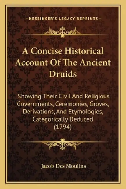A Concise Historical Account Of The Ancient Druids: Showing Their Civil And Religious Governments, Ceremonies, Groves, Derivations, And Etymologies, C by Jacob Des Moulins