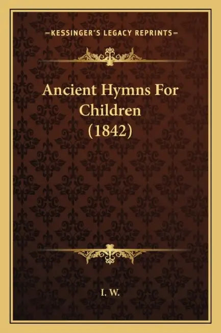 Ancient Hymns For Children (1842) by I. W.