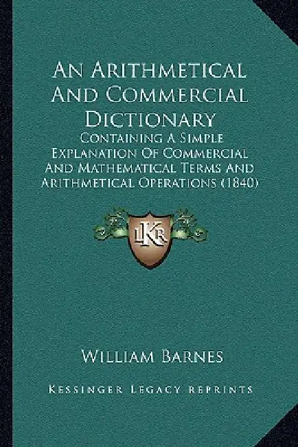 An Arithmetical And Commercial Dictionary: Containing A Simple Explanation Of Commercial And Mathematical Terms And Arithmetical Operations (1840) by William Barnes