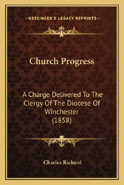 Church Progress: A Charge Delivered To The Clergy Of The Diocese Of Winchester (1858) by Charles Richard