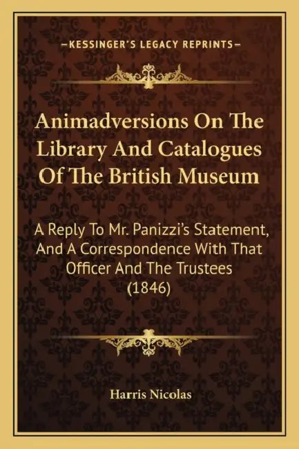 Animadversions On The Library And Catalogues Of The British Museum: A Reply To Mr. Panizzi's Statement, And A Correspondence With That Officer And The by Harris Nicolas