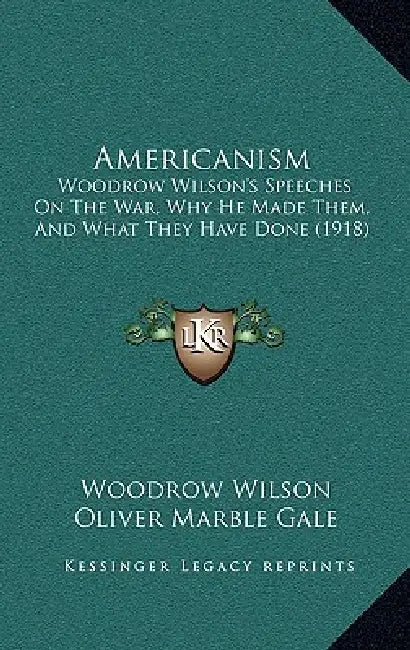 Americanism: Woodrow Wilson's Speeches On The War, Why He Made Them, And What They Have Done (1918) by Woodrow Wilson, Oliver Marble Gale