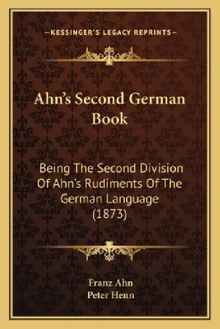 Ahn's Second German Book: Being The Second Division Of Ahn's Rudiments Of The German Language (1873) by Franz Ahn, Peter Henn