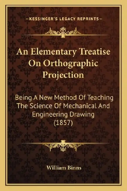 An Elementary Treatise On Orthographic Projection: Being A New Method Of Teaching The Science Of Mechanical And Engineering Drawing (1857) by William Binns