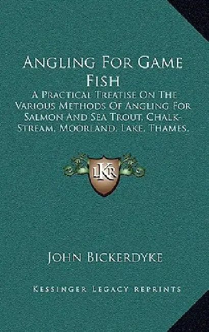 Angling For Game Fish: A Practical Treatise On The Various Methods Of Angling For Salmon And Sea Trout, Chalk-Stream, Moorland, Lake, Thames, by John Bickerdyke