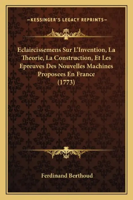 Eclaircissemens Sur L'Invention, La Theorie, La Construction, Et Les Epreuves Des Nouvelles Machines Proposees En France (1773) by Ferdinand Berthoud