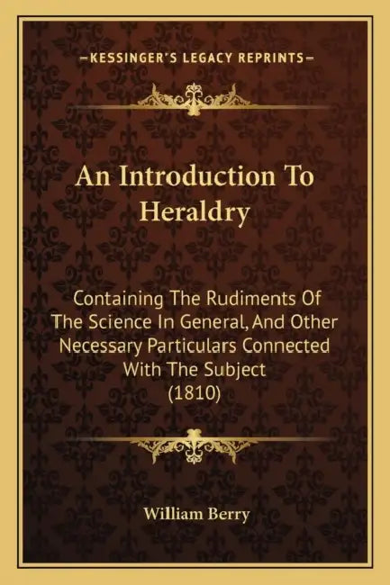 An Introduction To Heraldry: Containing The Rudiments Of The Science In General, And Other Necessary Particulars Connected With The Subject (1810) by William Berry