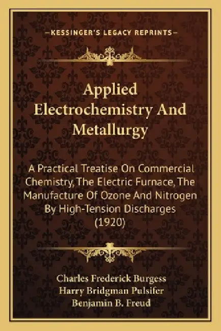 Applied Electrochemistry And Metallurgy: A Practical Treatise On Commercial Chemistry, The Electric Furnace, The Manufacture Of Ozone And Nitrogen By by Charles Frederick Burgess, Harry Bridgman Pulsifer, Benjamin B. Freud