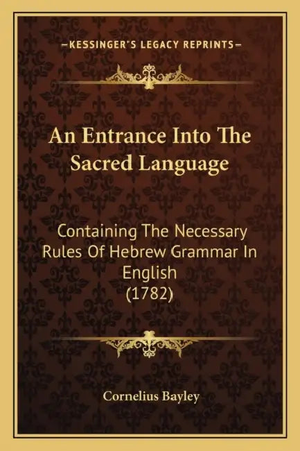 An Entrance Into The Sacred Language: Containing The Necessary Rules Of Hebrew Grammar In English (1782) by Cornelius Bayley