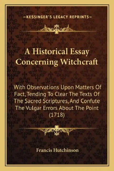 A Historical Essay Concerning Witchcraft: With Observations Upon Matters Of Fact, Tending To Clear The Texts Of The Sacred Scriptures, And Confute The by Francis Hutchinson