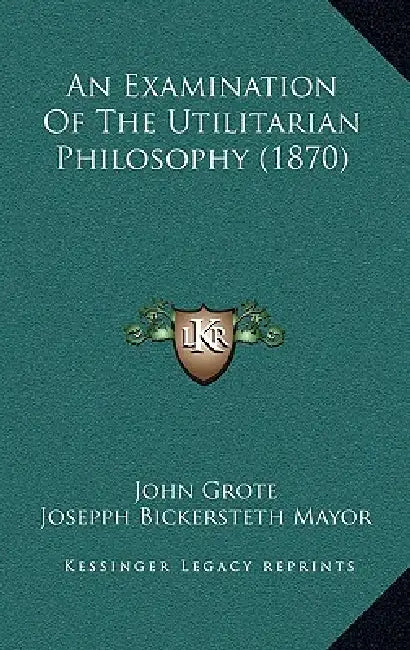 An Examination Of The Utilitarian Philosophy (1870) by John Grote, Josepph Bickersteth Mayor