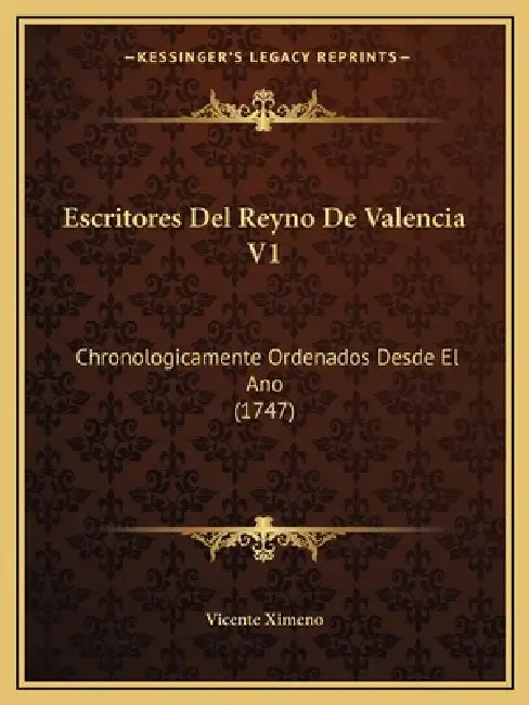 Escritores Del Reyno De Valencia V1: Chronologicamente Ordenados Desde El Ano (1747) by Vicente Ximeno