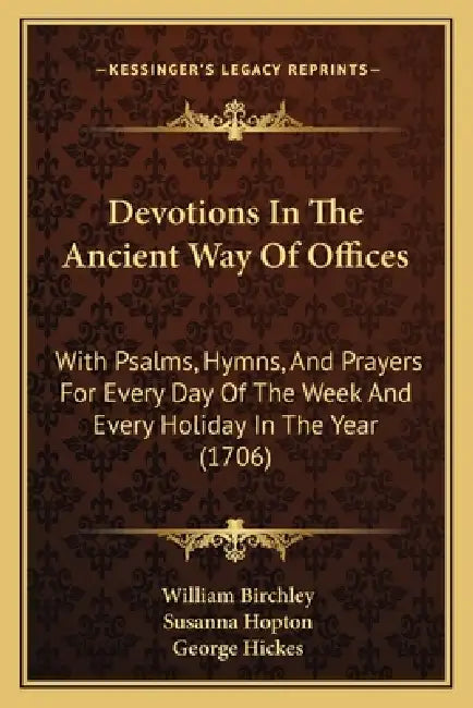 Devotions In The Ancient Way Of Offices: With Psalms, Hymns, And Prayers For Every Day Of The Week And Every Holiday In The Year (1706) by William Birchley, Susanna Hopton, George Hickes