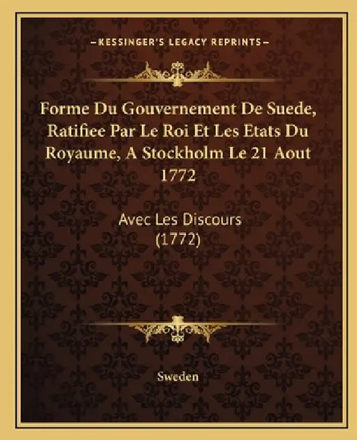 Forme Du Gouvernement De Suede, Ratifiee Par Le Roi Et Les Etats Du Royaume, A Stockholm Le 21 Aout 1772: Avec Les Discours (1772) by Sweden