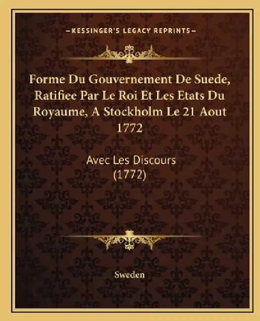 Forme Du Gouvernement De Suede, Ratifiee Par Le Roi Et Les Etats Du Royaume, A Stockholm Le 21 Aout 1772: Avec Les Discours (1772) by Sweden