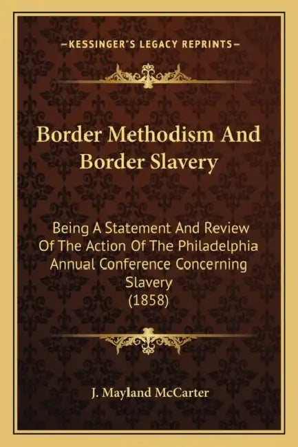 Border Methodism And Border Slavery: Being A Statement And Review Of The Action Of The Philadelphia Annual Conference Concerning Slavery (1858) by J. Mayland McCarter