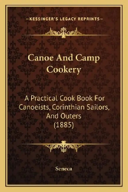 Canoe And Camp Cookery: A Practical Cook Book For Canoeists, Corinthian Sailors, And Outers (1885) by Seneca