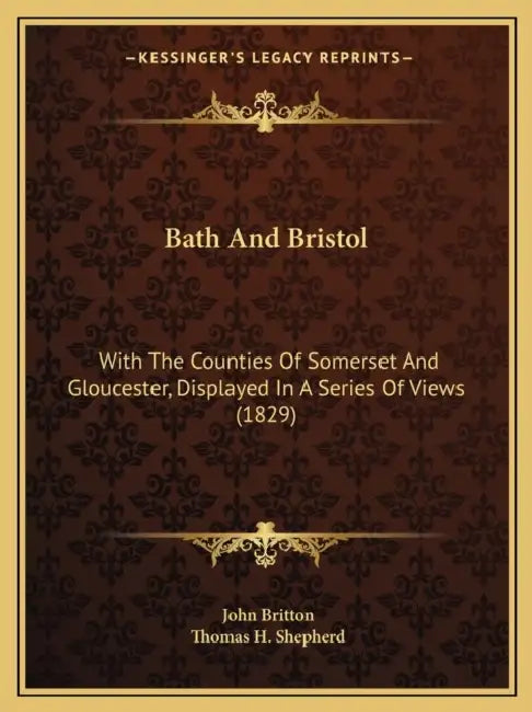 Bath And Bristol: With The Counties Of Somerset And Gloucester, Displayed In A Series Of Views (1829) by John Britton, Thomas H. Shepherd