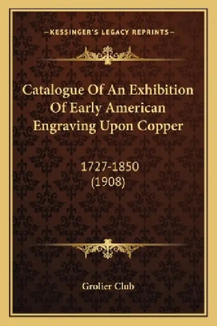 Catalogue Of An Exhibition Of Early American Engraving Upon Copper: 1727-1850 (1908) by Grolier Club