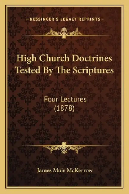 High Church Doctrines Tested By The Scriptures: Four Lectures (1878) by James Muir McKerrow