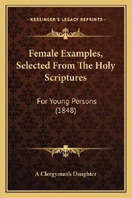 Female Examples, Selected From The Holy Scriptures: For Young Persons (1848) by A. Clergyman's Daughter