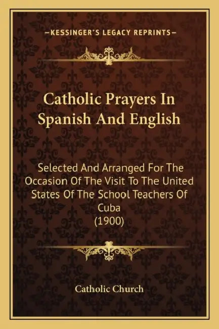 Catholic Prayers In Spanish And English: Selected And Arranged For The Occasion Of The Visit To The United States Of The School Teachers Of Cuba (1900 by Catholic Church