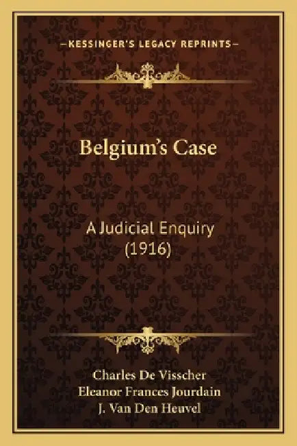 Belgium's Case: A Judicial Enquiry (1916) by Charles De Visscher, Eleanor Frances Jourdain, J. Van Den Heuvel