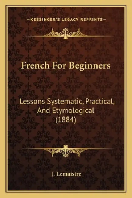 French For Beginners: Lessons Systematic, Practical, And Etymological (1884) by J. LeMaistre