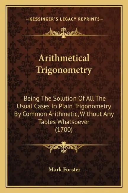 Arithmetical Trigonometry: Being The Solution Of All The Usual Cases In Plain Trigonometry By Common Arithmetic, Without Any Tables Whatsoever (1700) by Mark Forster