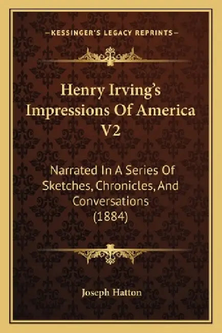 Henry Irving's Impressions Of America V2: Narrated In A Series Of Sketches, Chronicles, And Conversations (1884) by Joseph Hatton