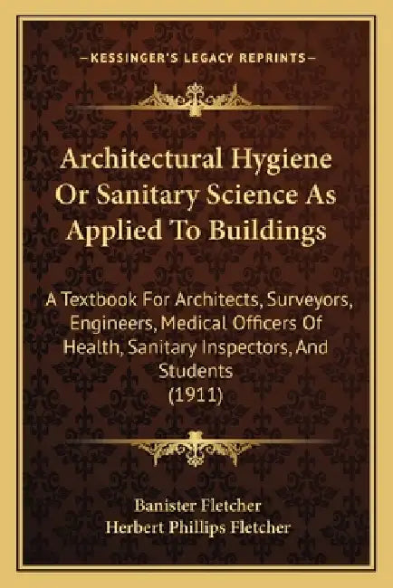 Architectural Hygiene Or Sanitary Science As Applied To Buildings: A Textbook For Architects, Surveyors, Engineers, Medical Officers Of Health, Sanita by Banister Fletcher, Herbert Phillips Fletcher